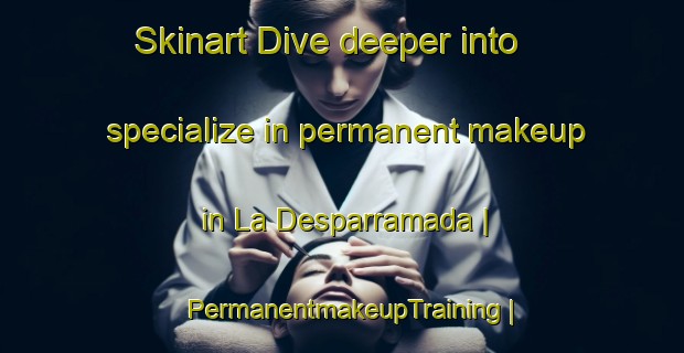 Skinart Dive deeper into specialize in permanent makeup in La Desparramada | PermanentmakeupTraining | PermanentmakeupClasses | SkinartTraining-Mexico